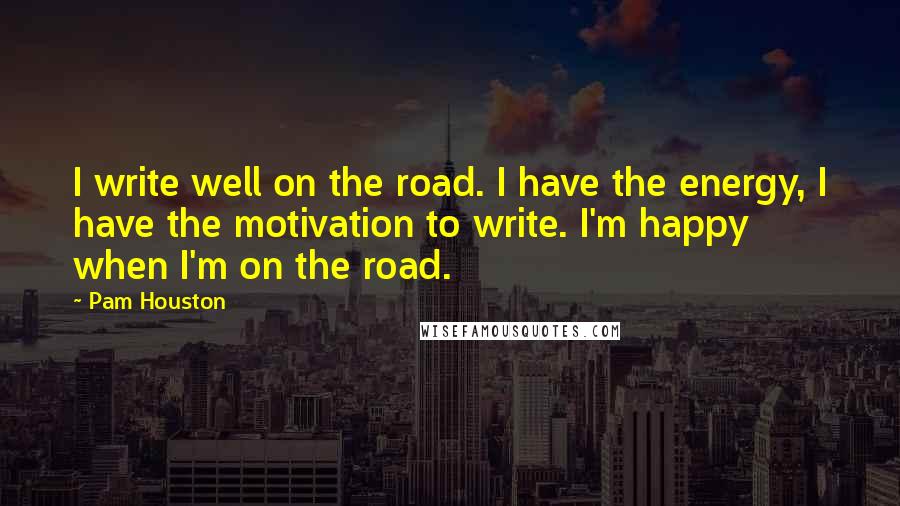 Pam Houston Quotes: I write well on the road. I have the energy, I have the motivation to write. I'm happy when I'm on the road.