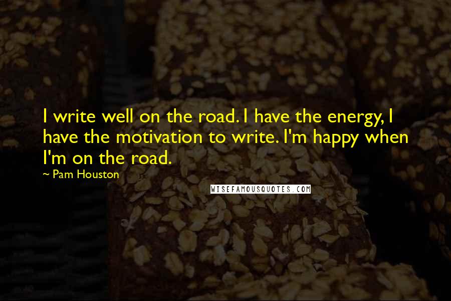 Pam Houston Quotes: I write well on the road. I have the energy, I have the motivation to write. I'm happy when I'm on the road.