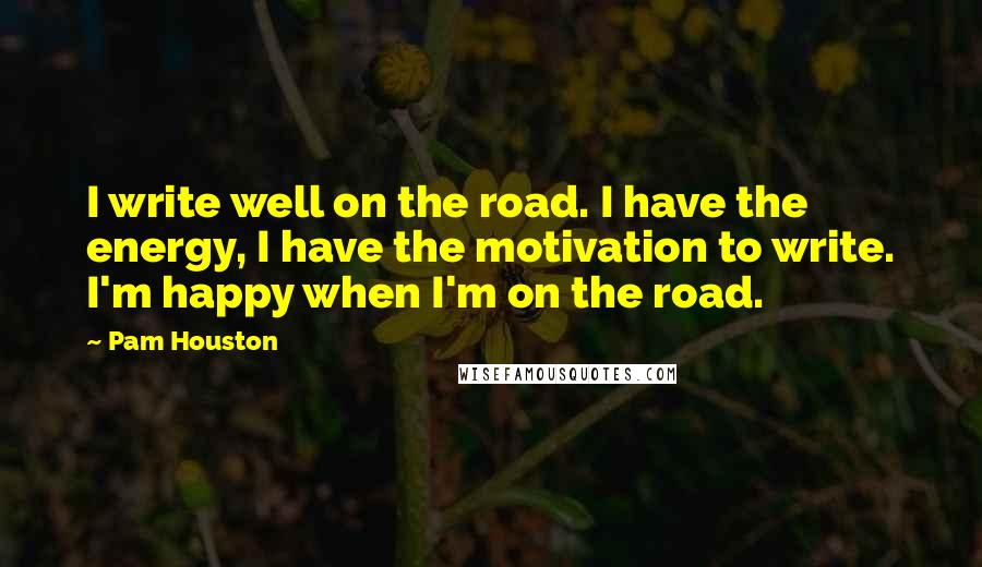 Pam Houston Quotes: I write well on the road. I have the energy, I have the motivation to write. I'm happy when I'm on the road.