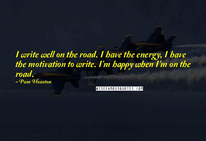 Pam Houston Quotes: I write well on the road. I have the energy, I have the motivation to write. I'm happy when I'm on the road.