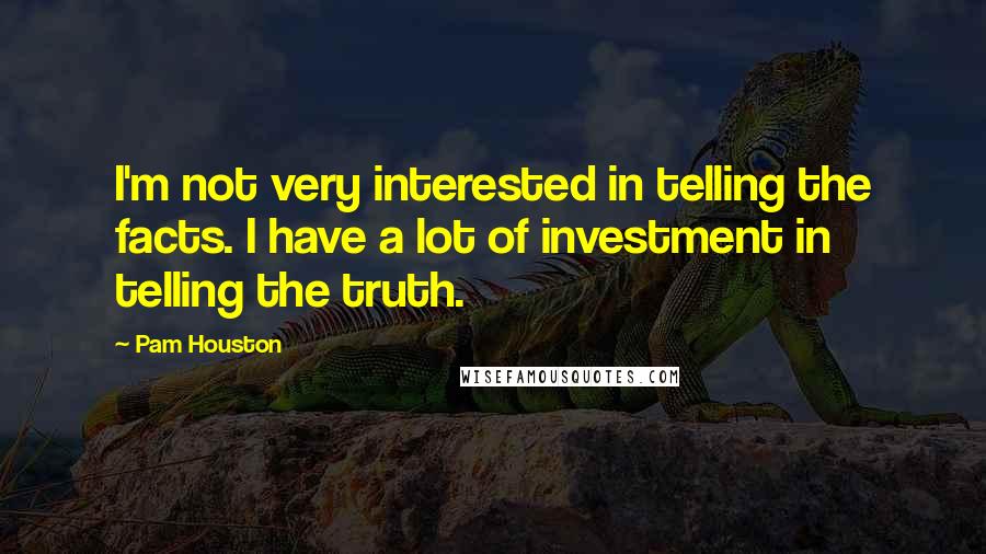 Pam Houston Quotes: I'm not very interested in telling the facts. I have a lot of investment in telling the truth.