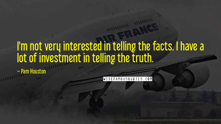 Pam Houston Quotes: I'm not very interested in telling the facts. I have a lot of investment in telling the truth.