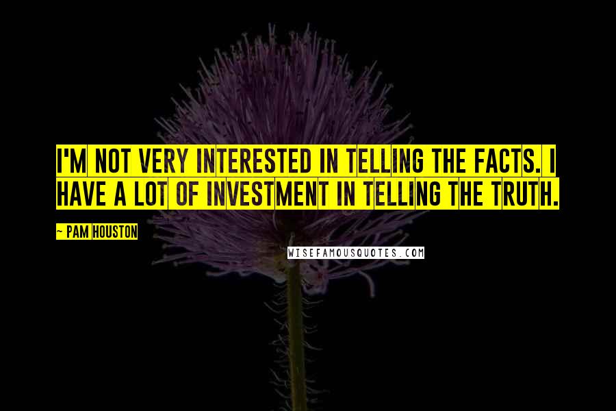 Pam Houston Quotes: I'm not very interested in telling the facts. I have a lot of investment in telling the truth.