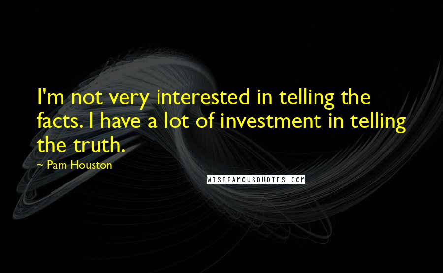Pam Houston Quotes: I'm not very interested in telling the facts. I have a lot of investment in telling the truth.