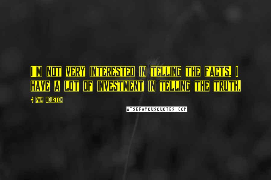 Pam Houston Quotes: I'm not very interested in telling the facts. I have a lot of investment in telling the truth.