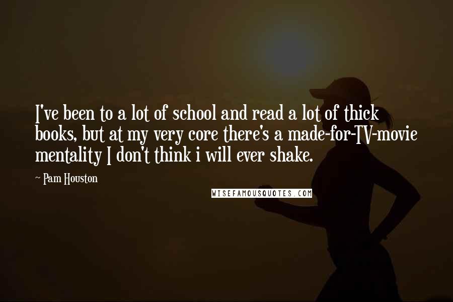 Pam Houston Quotes: I've been to a lot of school and read a lot of thick books, but at my very core there's a made-for-TV-movie mentality I don't think i will ever shake.