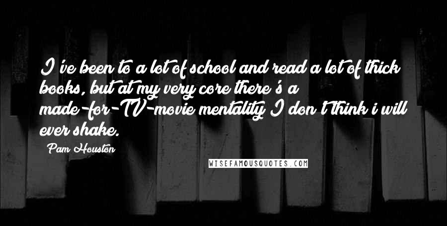 Pam Houston Quotes: I've been to a lot of school and read a lot of thick books, but at my very core there's a made-for-TV-movie mentality I don't think i will ever shake.