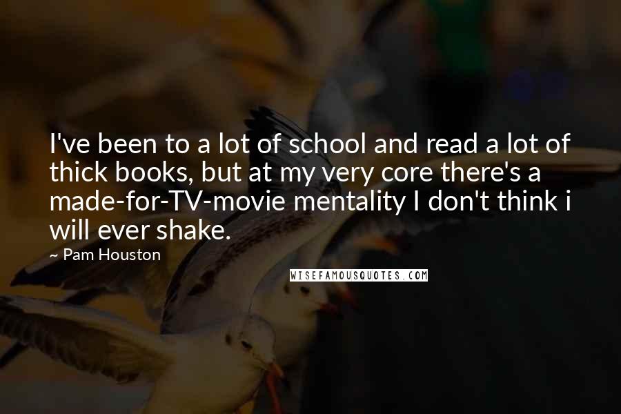 Pam Houston Quotes: I've been to a lot of school and read a lot of thick books, but at my very core there's a made-for-TV-movie mentality I don't think i will ever shake.