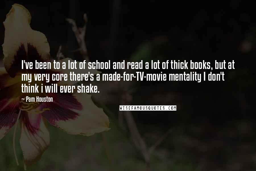 Pam Houston Quotes: I've been to a lot of school and read a lot of thick books, but at my very core there's a made-for-TV-movie mentality I don't think i will ever shake.