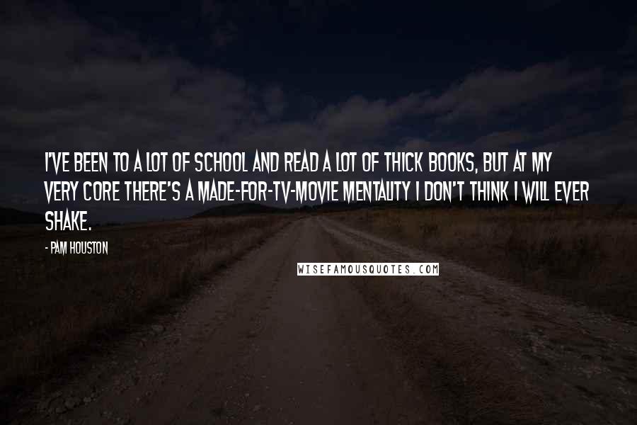 Pam Houston Quotes: I've been to a lot of school and read a lot of thick books, but at my very core there's a made-for-TV-movie mentality I don't think i will ever shake.