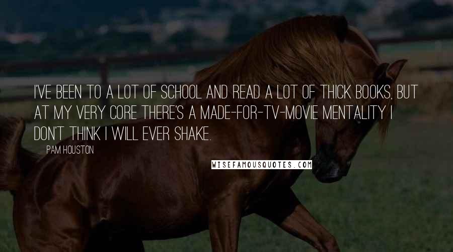 Pam Houston Quotes: I've been to a lot of school and read a lot of thick books, but at my very core there's a made-for-TV-movie mentality I don't think i will ever shake.