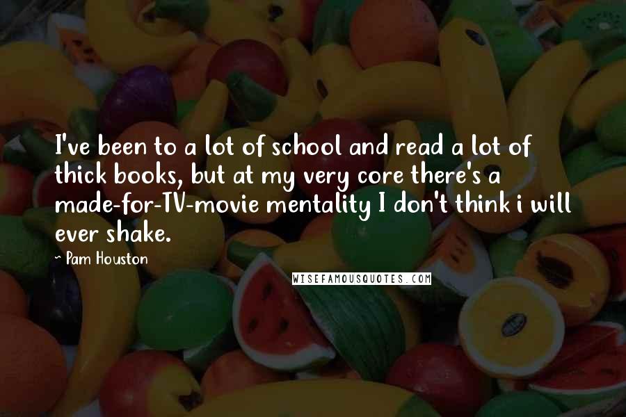 Pam Houston Quotes: I've been to a lot of school and read a lot of thick books, but at my very core there's a made-for-TV-movie mentality I don't think i will ever shake.