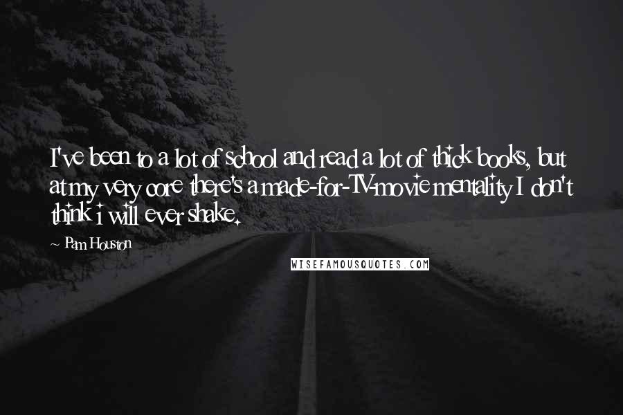 Pam Houston Quotes: I've been to a lot of school and read a lot of thick books, but at my very core there's a made-for-TV-movie mentality I don't think i will ever shake.