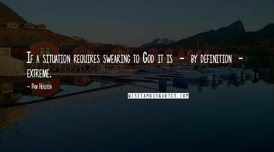 Pam Houston Quotes: If a situation requires swearing to God it is  -  by definition  -  extreme.