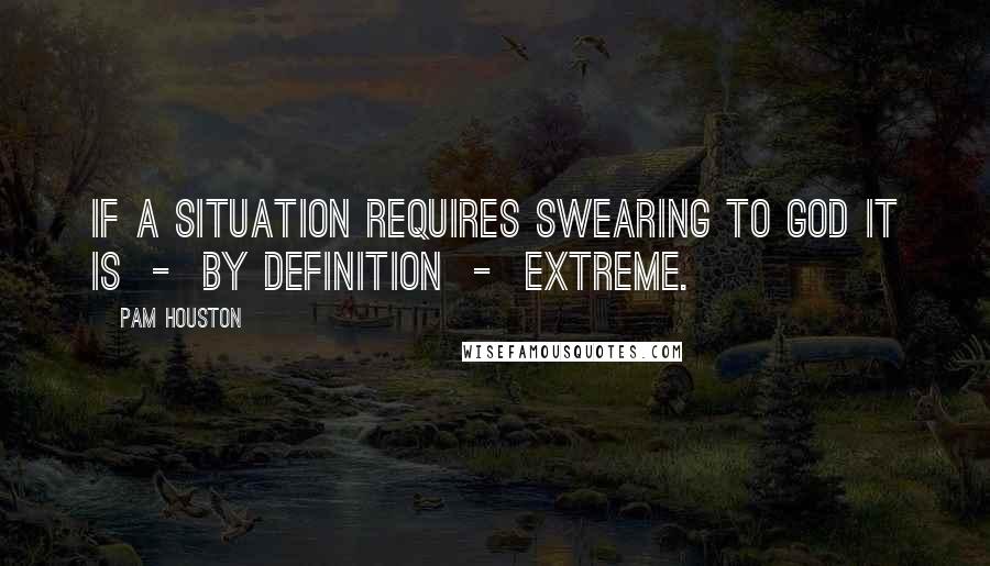 Pam Houston Quotes: If a situation requires swearing to God it is  -  by definition  -  extreme.