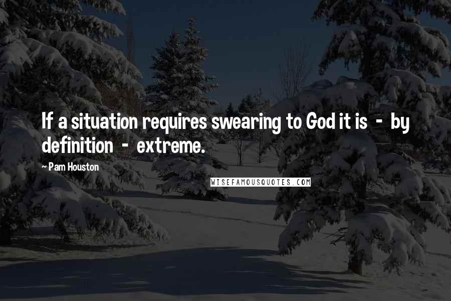 Pam Houston Quotes: If a situation requires swearing to God it is - by definition - extreme.