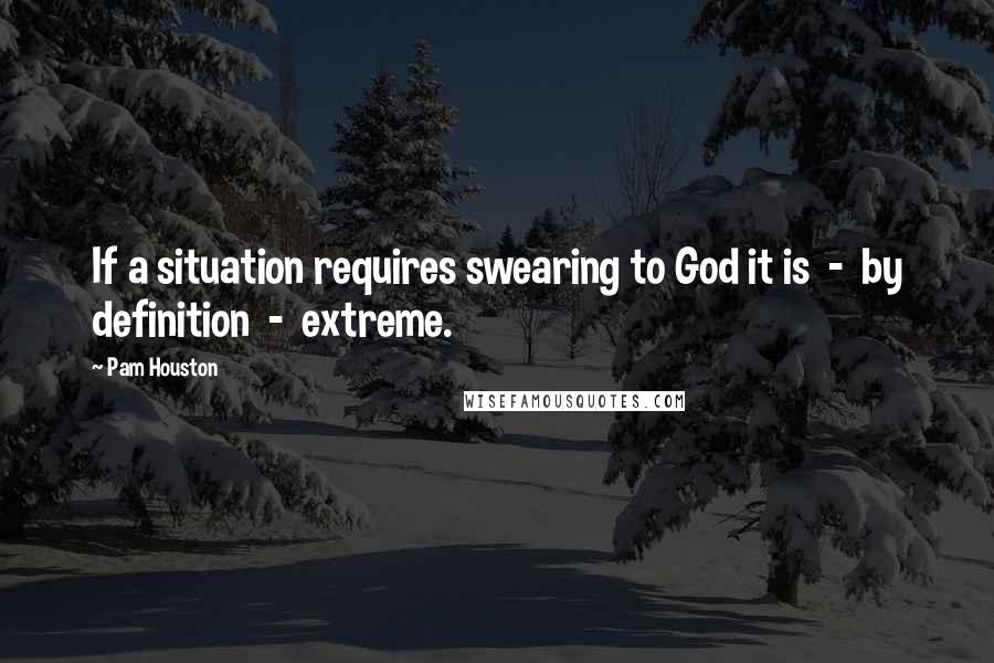 Pam Houston Quotes: If a situation requires swearing to God it is  -  by definition  -  extreme.