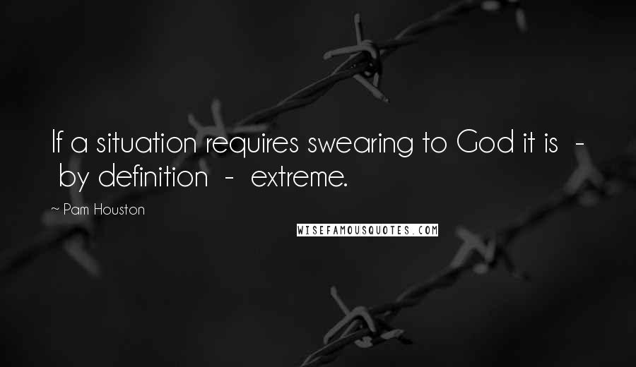 Pam Houston Quotes: If a situation requires swearing to God it is - by definition - extreme.