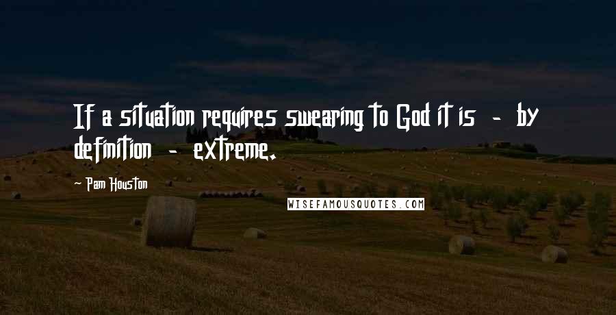 Pam Houston Quotes: If a situation requires swearing to God it is  -  by definition  -  extreme.
