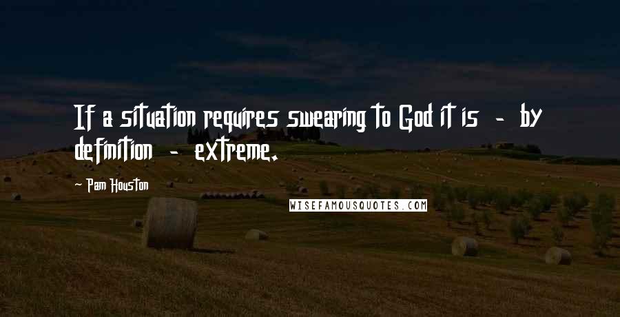 Pam Houston Quotes: If a situation requires swearing to God it is - by definition - extreme.
