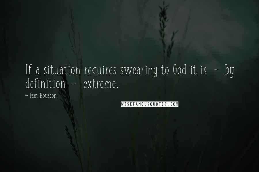 Pam Houston Quotes: If a situation requires swearing to God it is  -  by definition  -  extreme.