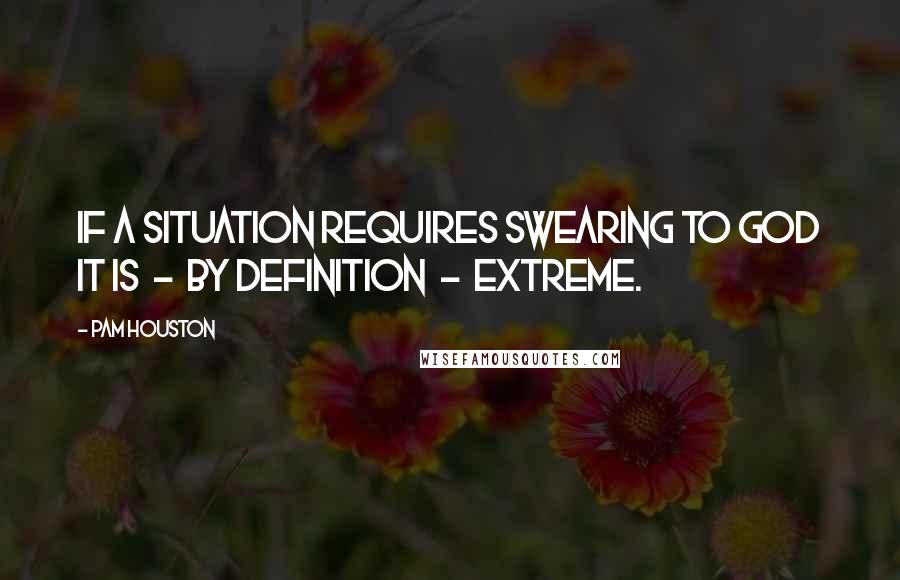 Pam Houston Quotes: If a situation requires swearing to God it is - by definition - extreme.