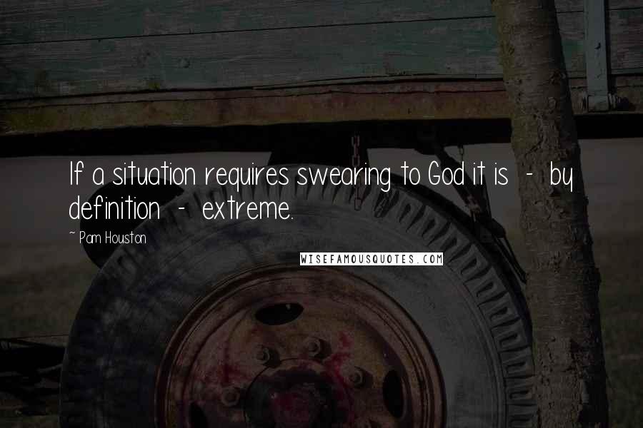 Pam Houston Quotes: If a situation requires swearing to God it is - by definition - extreme.