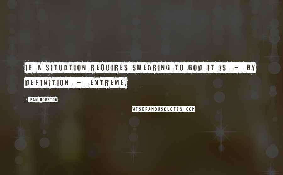 Pam Houston Quotes: If a situation requires swearing to God it is - by definition - extreme.