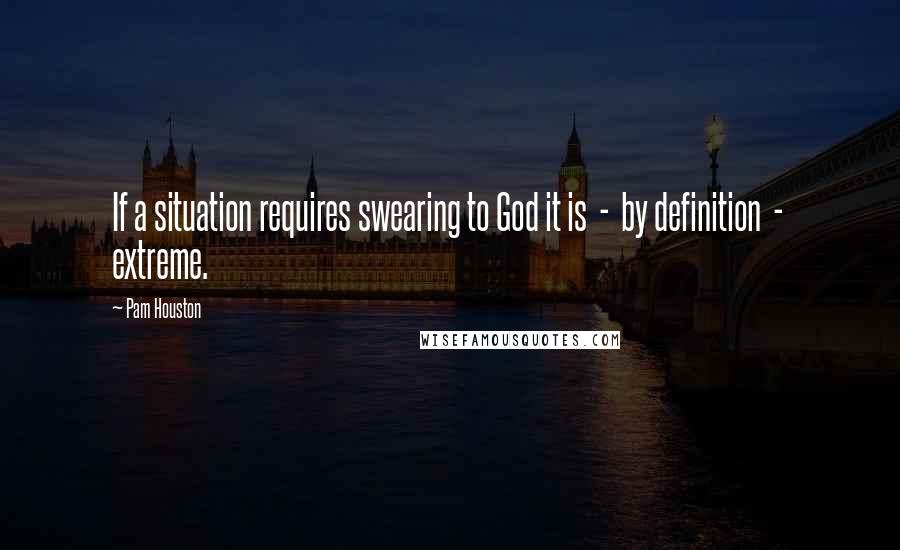 Pam Houston Quotes: If a situation requires swearing to God it is - by definition - extreme.