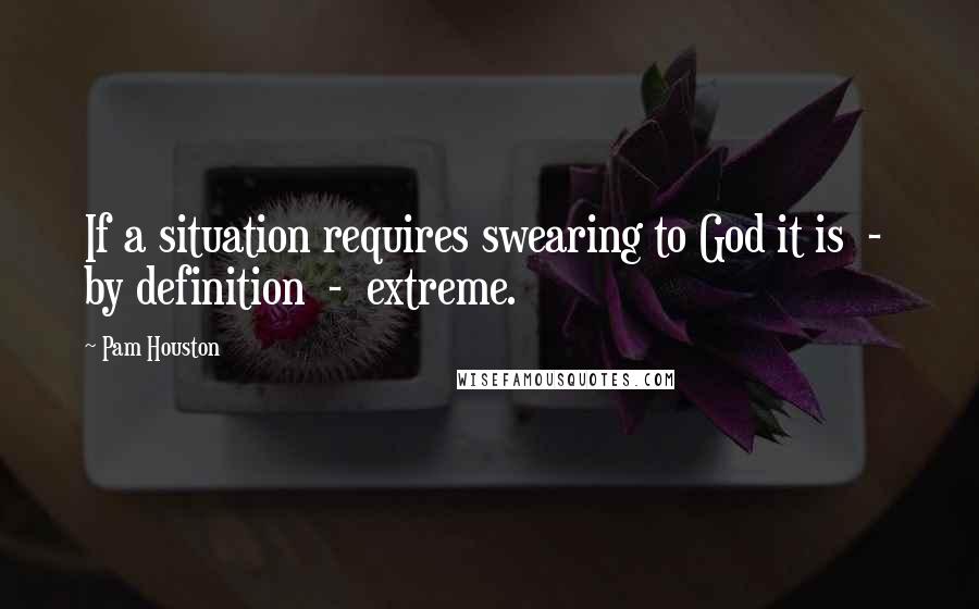 Pam Houston Quotes: If a situation requires swearing to God it is  -  by definition  -  extreme.