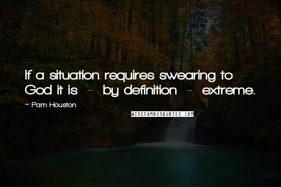 Pam Houston Quotes: If a situation requires swearing to God it is  -  by definition  -  extreme.