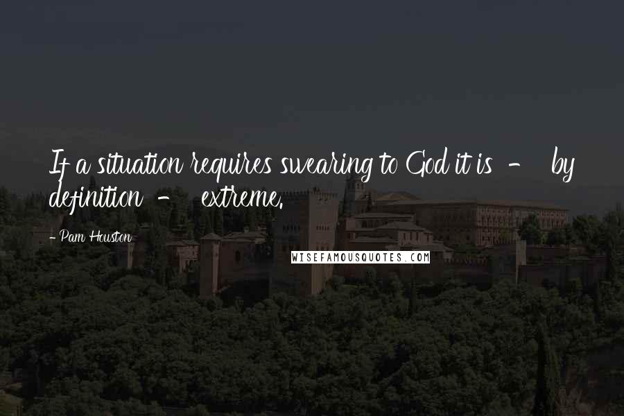 Pam Houston Quotes: If a situation requires swearing to God it is - by definition - extreme.
