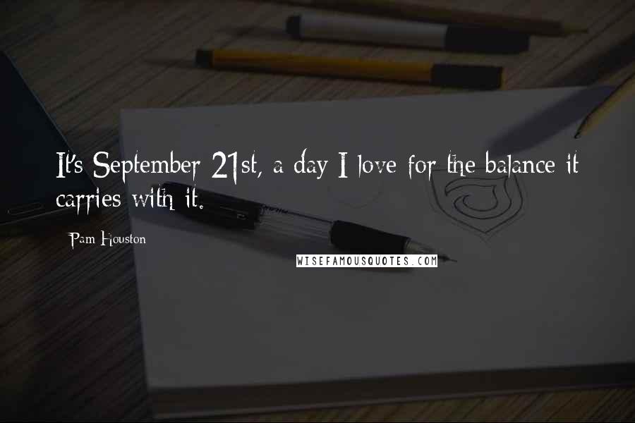 Pam Houston Quotes: It's September 21st, a day I love for the balance it carries with it.