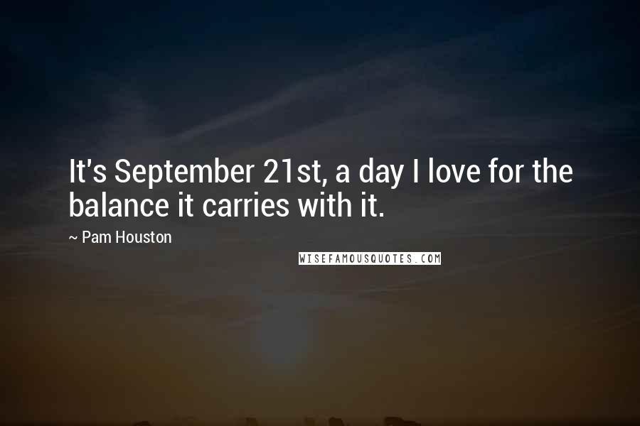Pam Houston Quotes: It's September 21st, a day I love for the balance it carries with it.