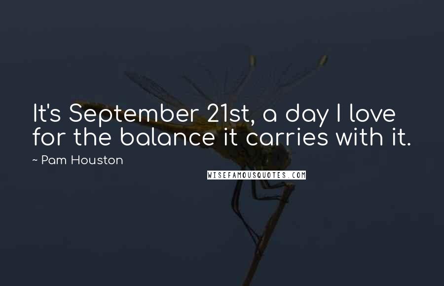Pam Houston Quotes: It's September 21st, a day I love for the balance it carries with it.
