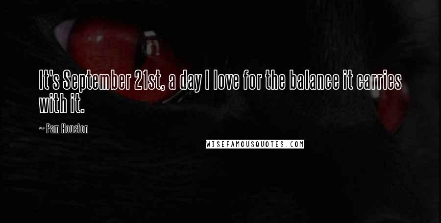 Pam Houston Quotes: It's September 21st, a day I love for the balance it carries with it.