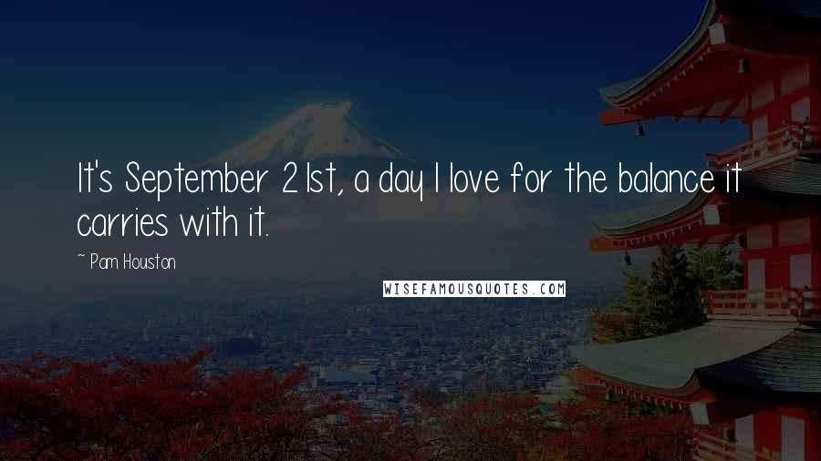 Pam Houston Quotes: It's September 21st, a day I love for the balance it carries with it.
