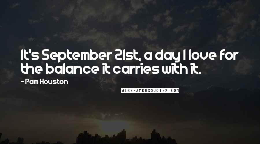Pam Houston Quotes: It's September 21st, a day I love for the balance it carries with it.