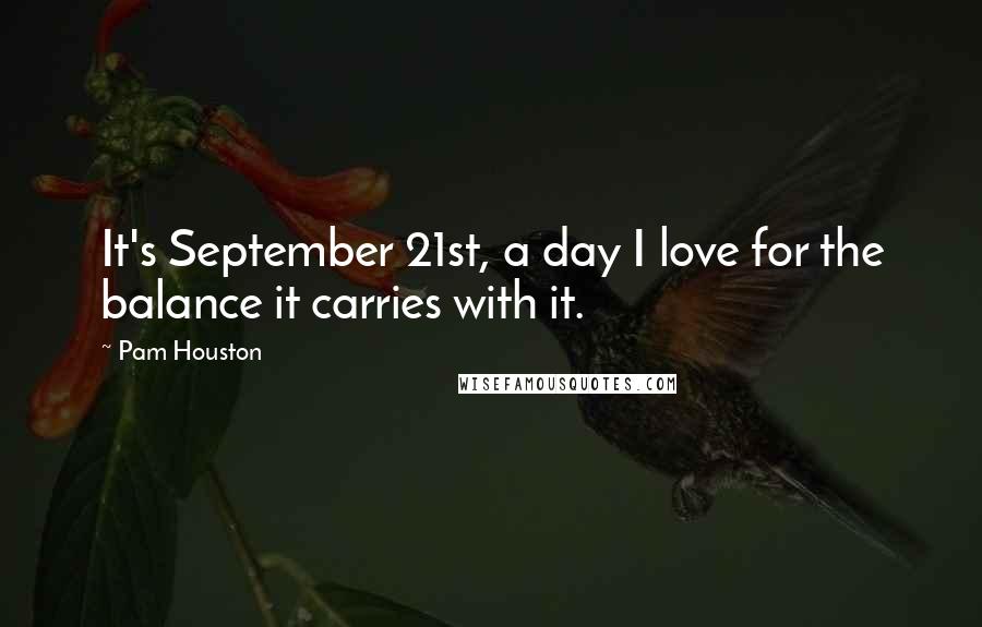 Pam Houston Quotes: It's September 21st, a day I love for the balance it carries with it.