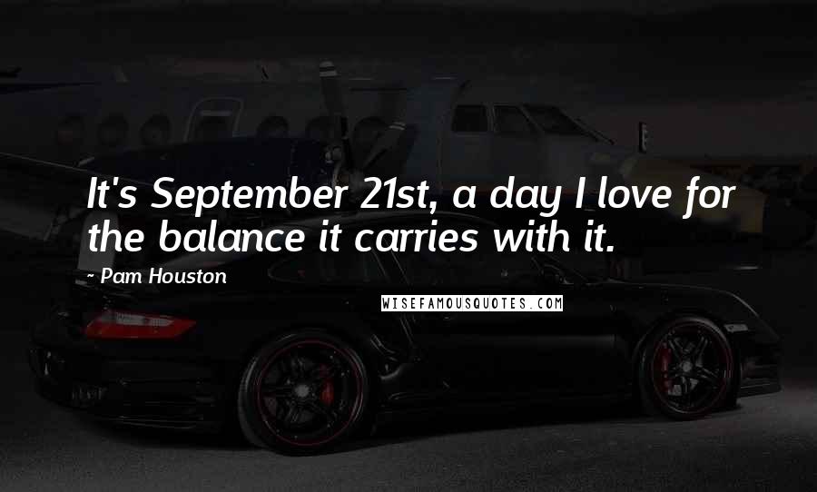 Pam Houston Quotes: It's September 21st, a day I love for the balance it carries with it.