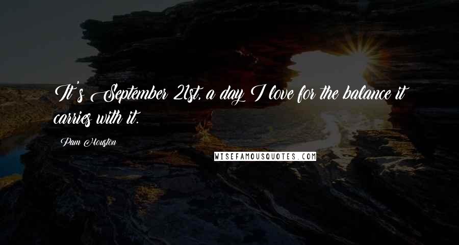 Pam Houston Quotes: It's September 21st, a day I love for the balance it carries with it.