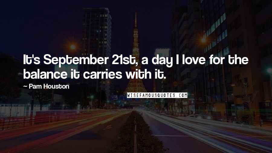 Pam Houston Quotes: It's September 21st, a day I love for the balance it carries with it.