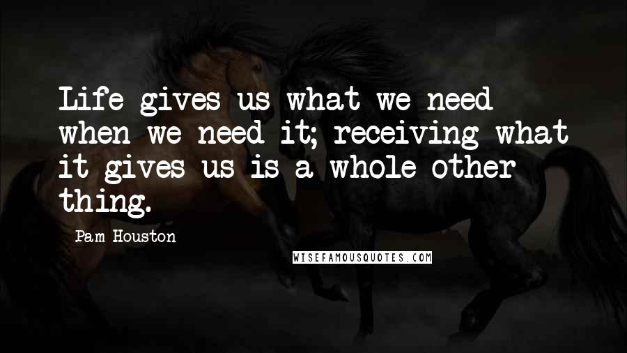 Pam Houston Quotes: Life gives us what we need when we need it; receiving what it gives us is a whole other thing.