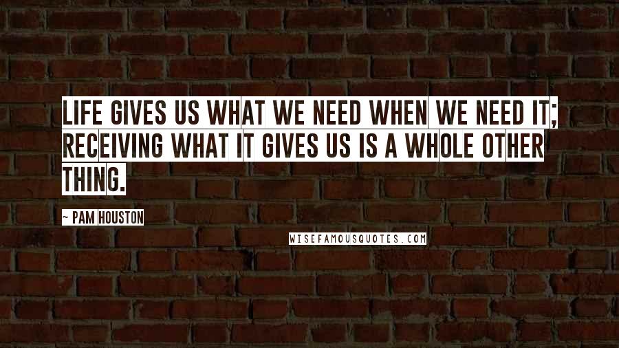 Pam Houston Quotes: Life gives us what we need when we need it; receiving what it gives us is a whole other thing.