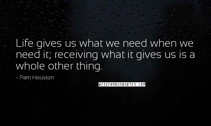 Pam Houston Quotes: Life gives us what we need when we need it; receiving what it gives us is a whole other thing.