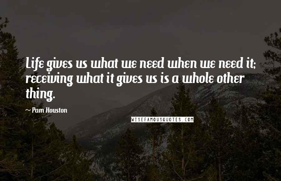 Pam Houston Quotes: Life gives us what we need when we need it; receiving what it gives us is a whole other thing.