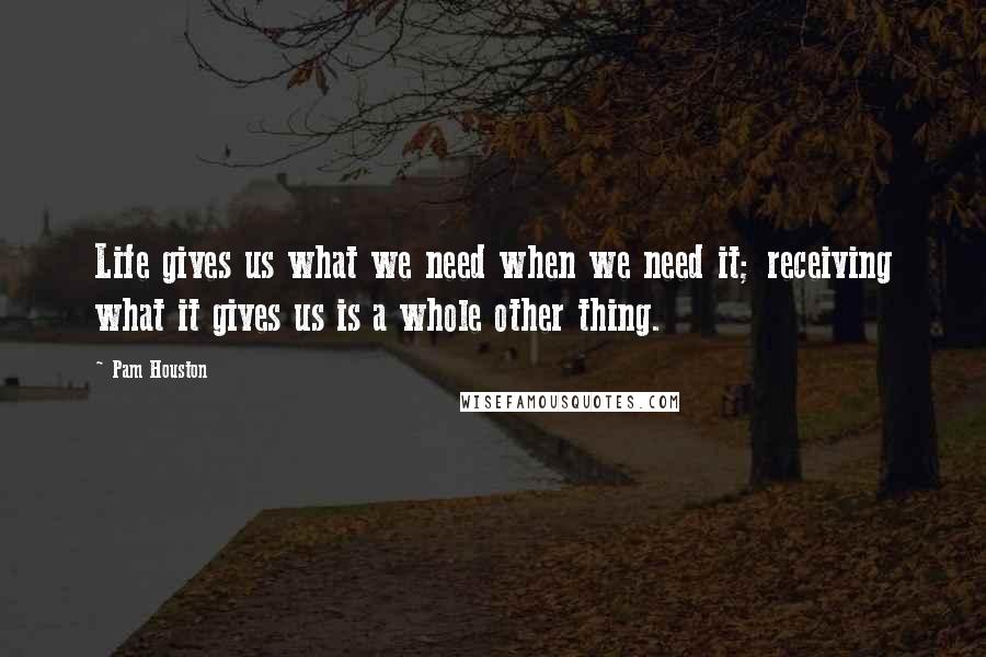 Pam Houston Quotes: Life gives us what we need when we need it; receiving what it gives us is a whole other thing.