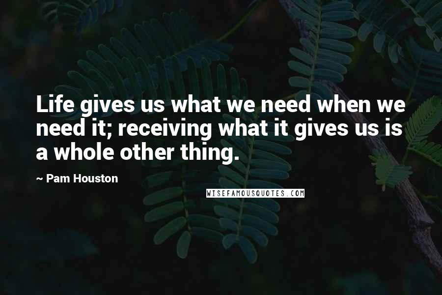 Pam Houston Quotes: Life gives us what we need when we need it; receiving what it gives us is a whole other thing.