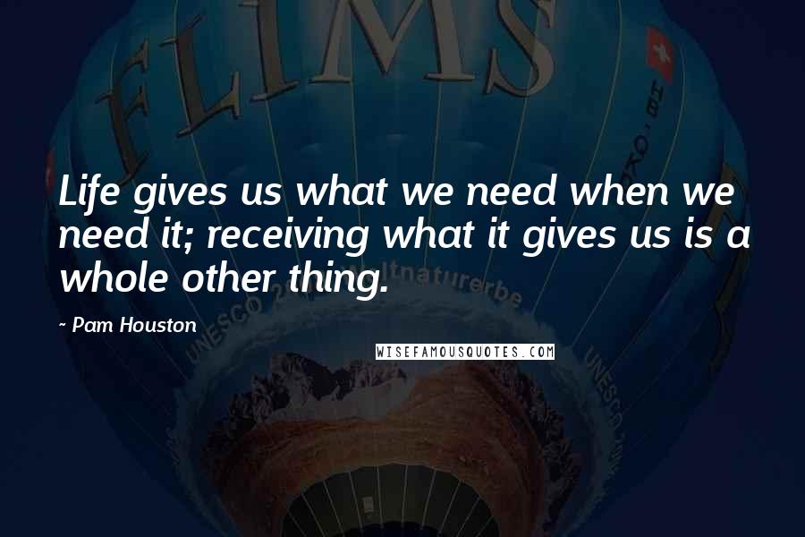 Pam Houston Quotes: Life gives us what we need when we need it; receiving what it gives us is a whole other thing.