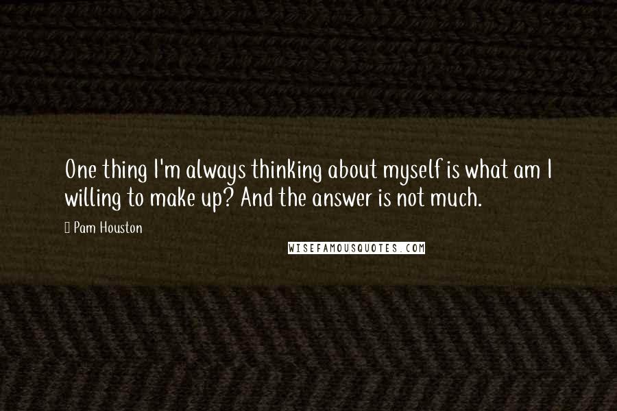 Pam Houston Quotes: One thing I'm always thinking about myself is what am I willing to make up? And the answer is not much.